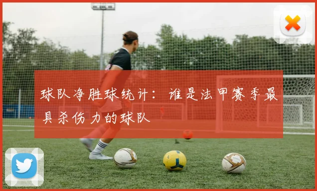 球队净胜球统计：谁是法甲赛季最具杀伤力的球队