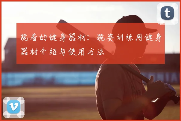 跪着的健身器材：跪姿训练用健身器材介绍与使用方法