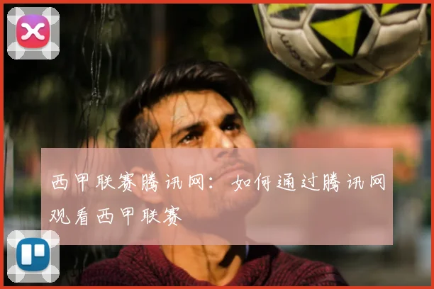 西甲联赛腾讯网:如何通过腾讯网观看西甲联赛