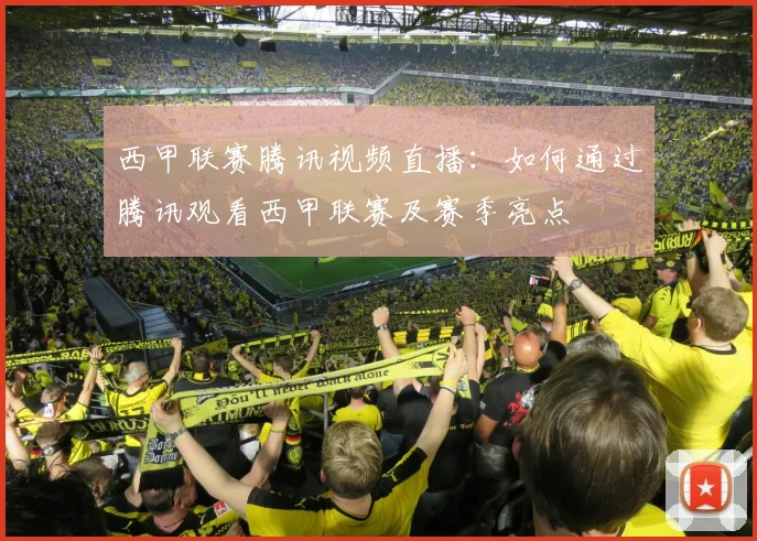 西甲联赛腾讯视频直播:如何通过腾讯观看西甲联赛及赛季亮点