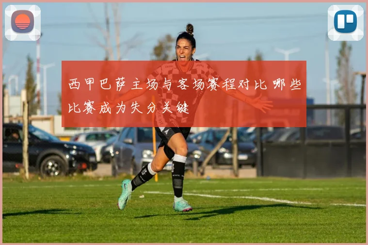西甲巴萨主场与客场赛程对比 哪些比赛成为失分关键