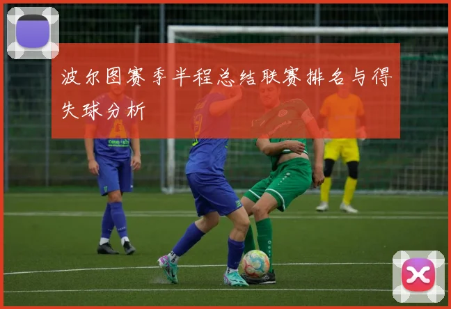 波尔图赛季半程总结联赛排名与得失球分析