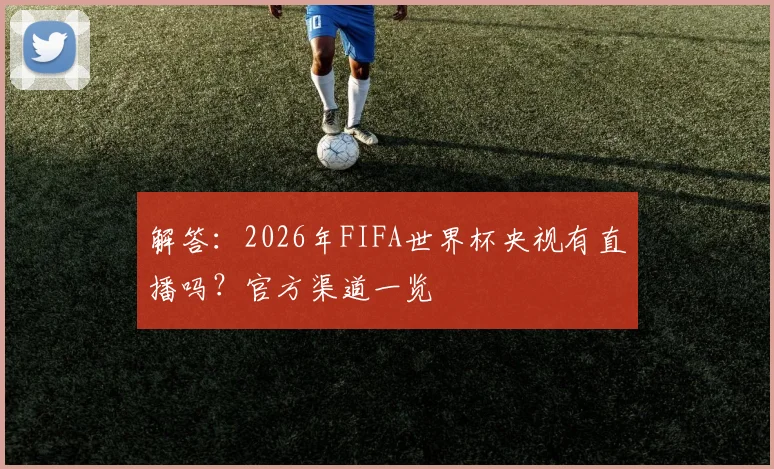 解答：2026年FIFA世界杯央视有直播吗？官方渠道一览